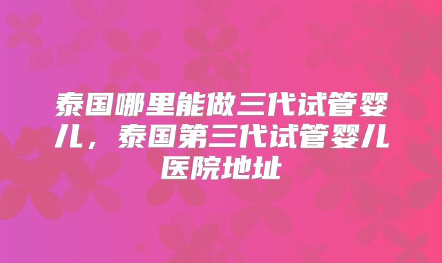 泰国哪里能做三代试管婴儿,泰国第三代试管婴儿医院地址