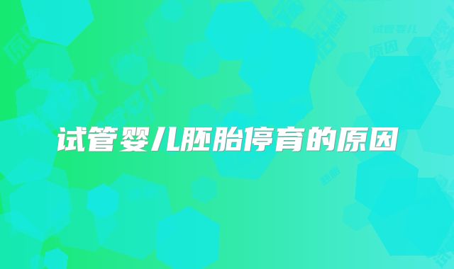 试管婴儿胚胎停育的原因