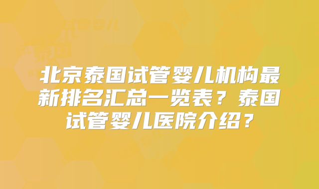 北京泰国试管婴儿机构最新排名汇总一览表？泰国试管婴儿医院介绍？