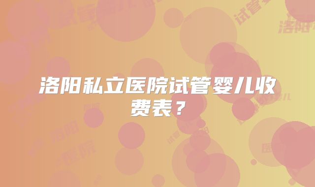 洛阳私立医院试管婴儿收费表？