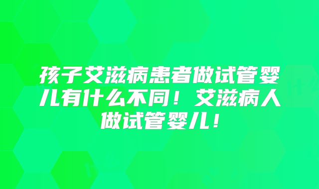孩子艾滋病患者做试管婴儿有什么不同！艾滋病人做试管婴儿！