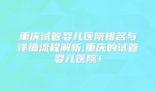 重庆试管婴儿医院排名与详细流程解析,重庆的试管婴儿医院！