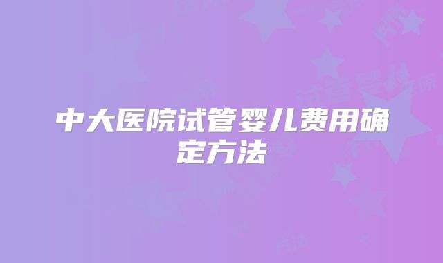 中大医院试管婴儿费用确定方法