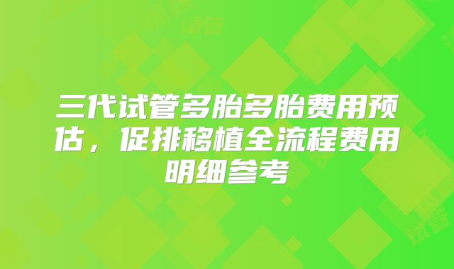 三代试管多胎多胎费用预估，促排移植全流程费用明细参考