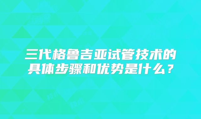 三代格鲁吉亚试管技术的具体步骤和优势是什么?