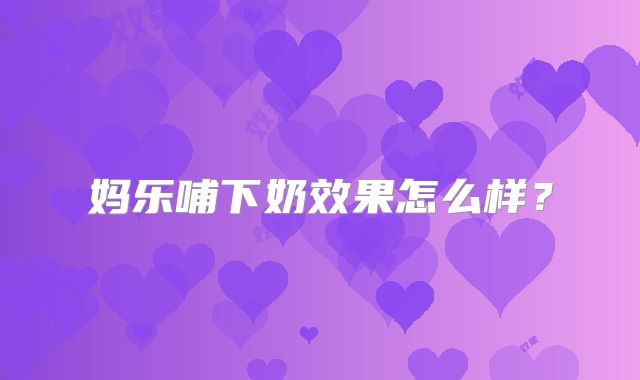 妈乐哺下奶效果怎么样?