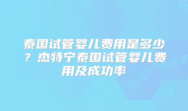 泰国试管婴儿费用是多少？杰特宁泰国试管婴儿费用及成功率