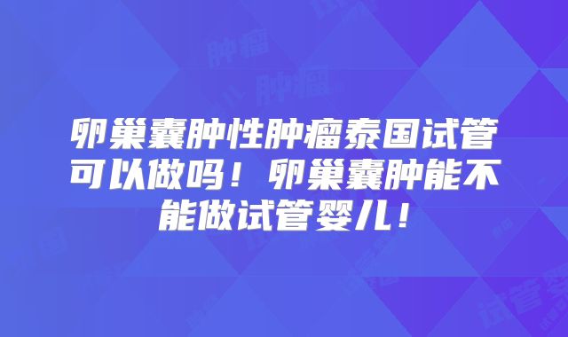 卵巢囊肿性肿瘤泰国试管可以做吗！卵巢囊肿能不能做试管婴儿！