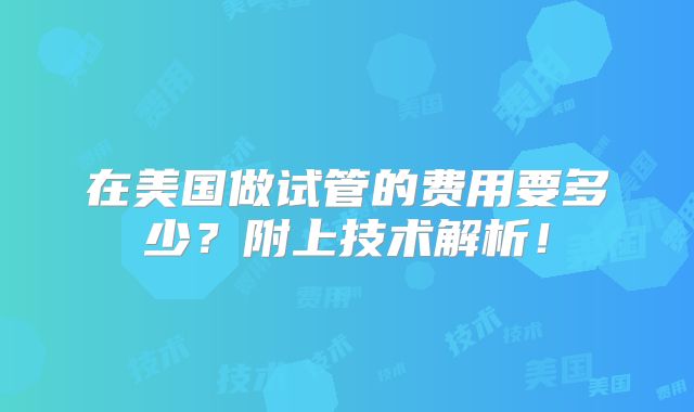 在美国做试管的费用要多少？附上技术解析！