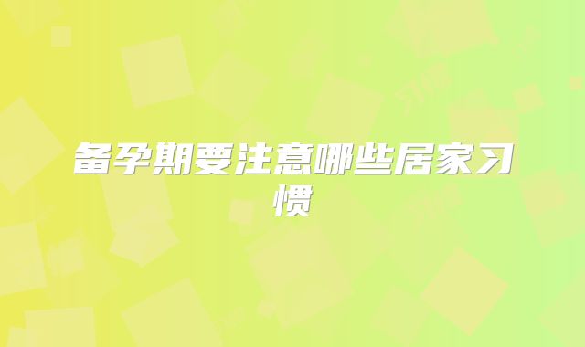 备孕期要注意哪些居家习惯