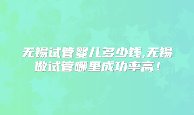 无锡试管婴儿多少钱,无锡做试管哪里成功率高!