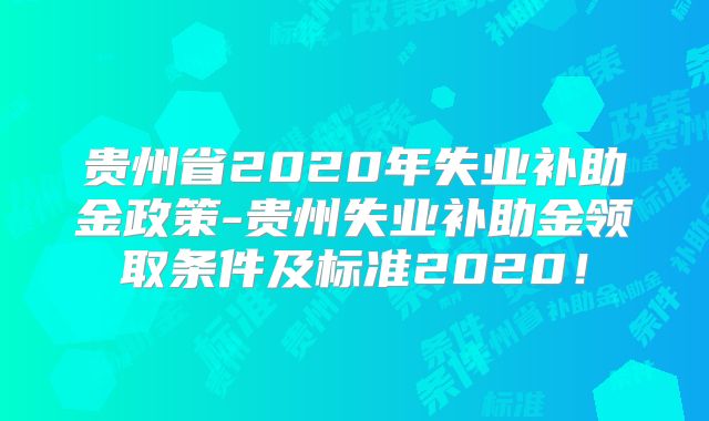 贵州省2020年失业补助金政策-贵州失业补助金领取条件及标准2020！