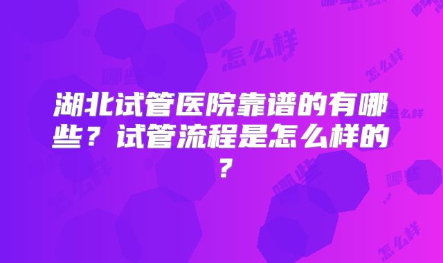 湖北试管医院靠谱的有哪些?试管流程是怎么样的?