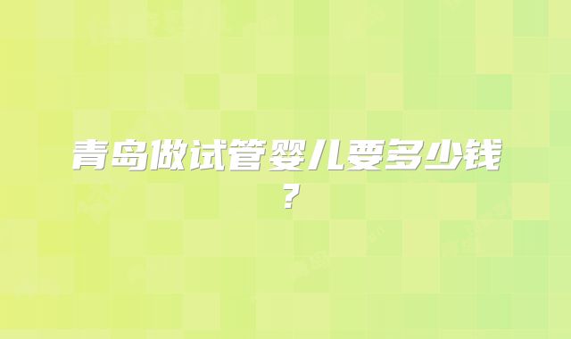 青岛做试管婴儿要多少钱?