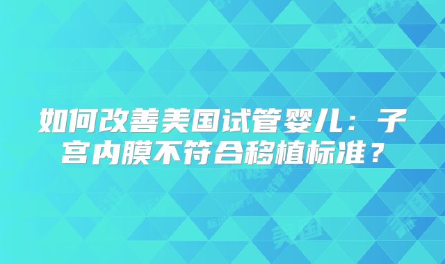 如何改善美国试管婴儿：子宫内膜不符合移植标准？