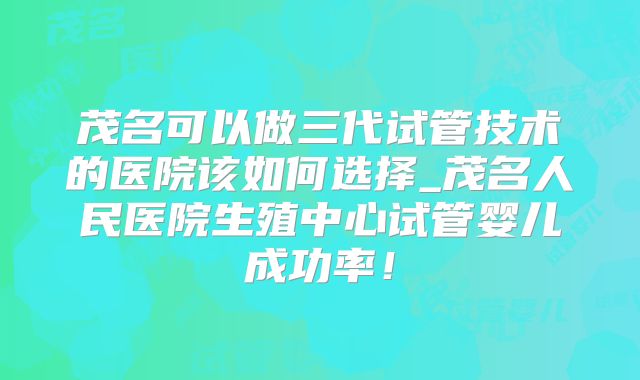 茂名可以做三代试管技术的医院该如何选择_茂名人民医院生殖中心试管婴儿成功率！