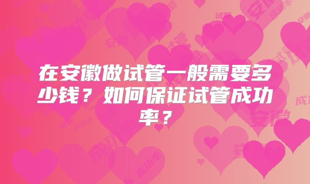 在安徽做试管一般需要多少钱？如何保证试管成功率？