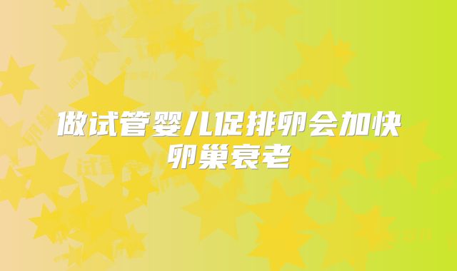 做试管婴儿促排卵会加快卵巢衰老
