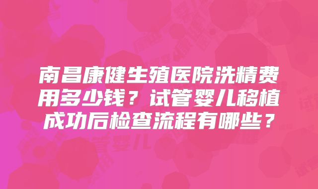 南昌康健生殖医院洗精费用多少钱？试管婴儿移植成功后检查流程有哪些？