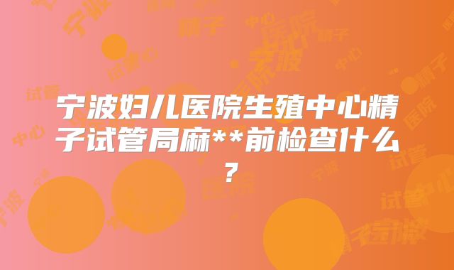 宁波妇儿医院生殖中心精子试管局麻**前检查什么？