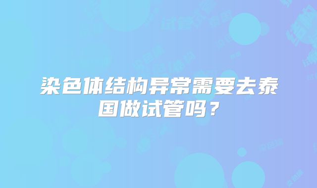 染色体结构异常需要去泰国做试管吗?