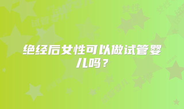 绝经后女性可以做试管婴儿吗？