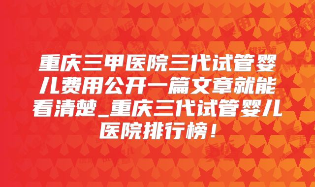 重庆三甲医院三代试管婴儿费用公开一篇文章就能看清楚_重庆三代试管婴儿医院排行榜！
