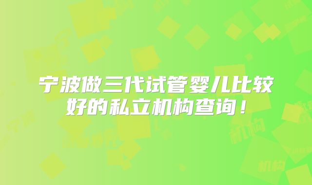 宁波做三代试管婴儿比较好的私立机构查询！