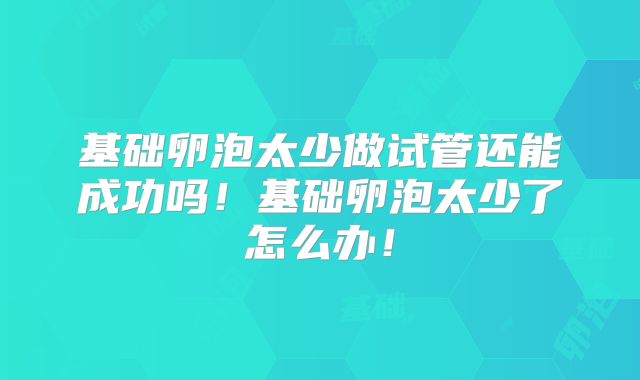 基础卵泡太少做试管还能成功吗！基础卵泡太少了怎么办！