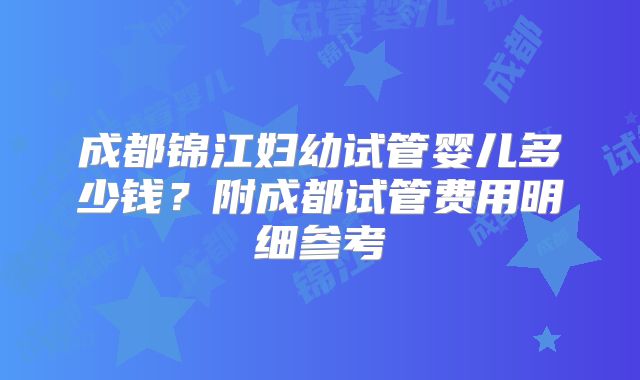成都锦江妇幼试管婴儿多少钱？附成都试管费用明细参考