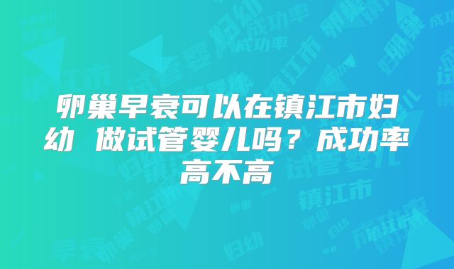 卵巢早衰可以在镇江市妇幼 做试管婴儿吗？成功率高不高