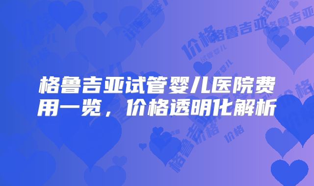 格鲁吉亚试管婴儿医院费用一览，价格透明化解析