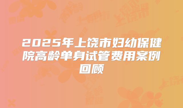 2025年上饶市妇幼保健院高龄单身试管费用案例回顾