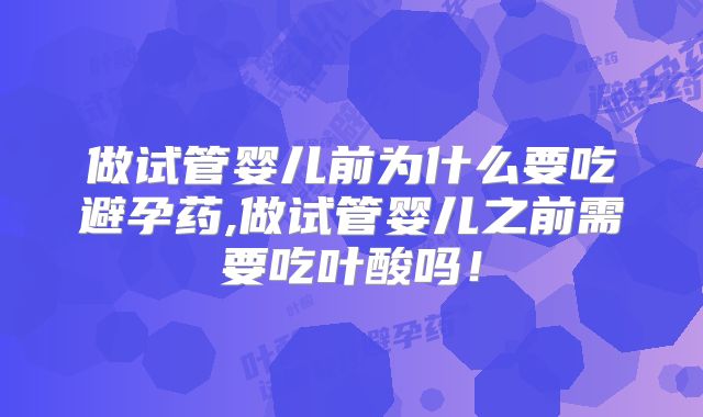 做试管婴儿前为什么要吃避孕药,做试管婴儿之前需要吃叶酸吗！