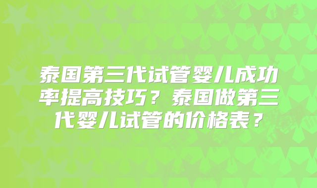 泰国第三代试管婴儿成功率提高技巧?泰国做第三代婴儿试管的价格表?