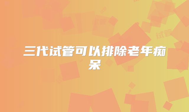 三代试管可以排除老年痴呆