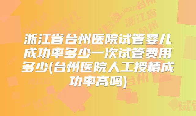 浙江省台州医院试管婴儿成功率多少一次试管费用多少(台州医院人工授精成功率高吗)