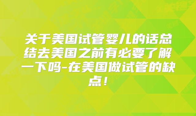 关于美国试管婴儿的话总结去美国之前有必要了解一下吗-在美国做试管的缺点！