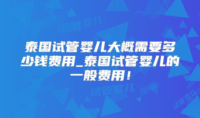泰国试管婴儿大概需要多少钱费用_泰国试管婴儿的一般费用！