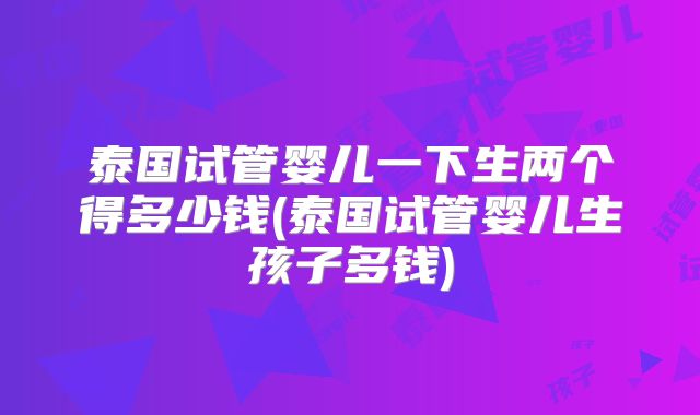 泰国试管婴儿一下生两个得多少钱(泰国试管婴儿生孩子多钱)