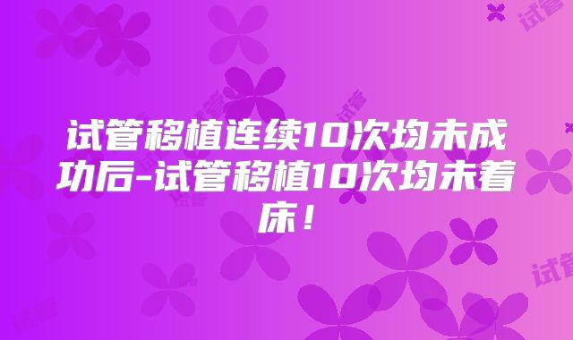 试管移植连续10次均未成功后-试管移植10次均未着床！