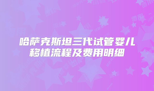 哈萨克斯坦三代试管婴儿移植流程及费用明细