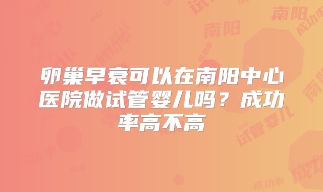 卵巢早衰可以在南阳中心医院做试管婴儿吗？成功率高不高