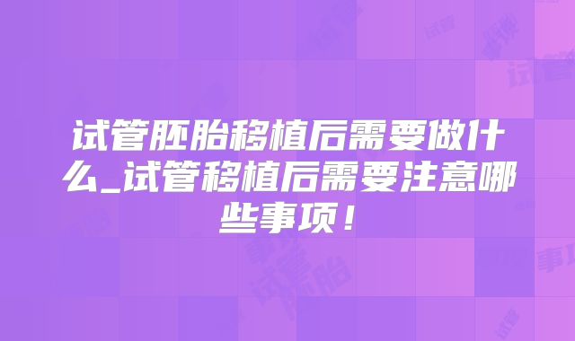 试管胚胎移植后需要做什么_试管移植后需要注意哪些事项！
