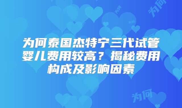 为何泰国杰特宁三代试管婴儿费用较高？揭秘费用构成及影响因素