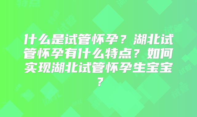 什么是试管怀孕？湖北试管怀孕有什么特点？如何实现湖北试管怀孕生宝宝？