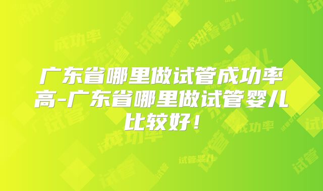 广东省哪里做试管成功率高-广东省哪里做试管婴儿比较好!