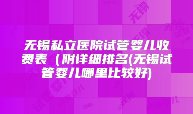 无锡私立医院试管婴儿收费表（附详细排名(无锡试管婴儿哪里比较好)