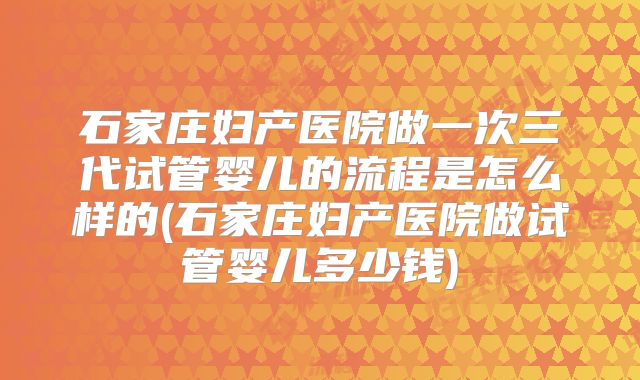 石家庄妇产医院做一次三代试管婴儿的流程是怎么样的(石家庄妇产医院做试管婴儿多少钱)