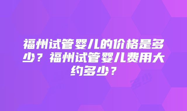 福州试管婴儿的价格是多少？福州试管婴儿费用大约多少？